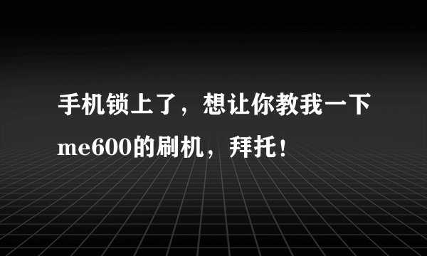 手机锁上了，想让你教我一下me600的刷机，拜托！
