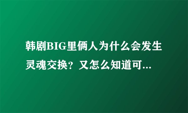 韩剧BIG里俩人为什么会发生灵魂交换？又怎么知道可以换回来还会失忆的啊？
