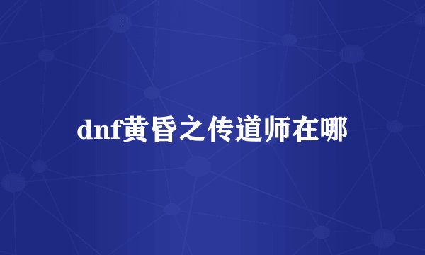 dnf黄昏之传道师在哪