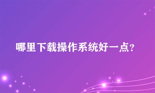 哪里下载操作系统好一点？