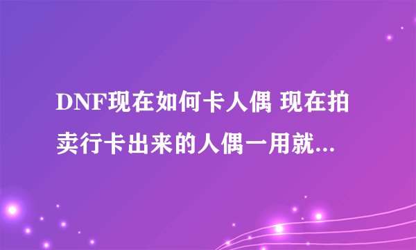 DNF现在如何卡人偶 现在拍卖行卡出来的人偶一用就掉 消耗品也买了 现在怎么办。