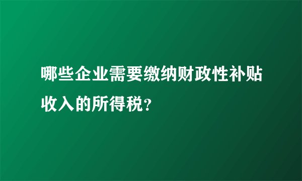 哪些企业需要缴纳财政性补贴收入的所得税？