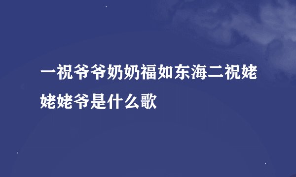 一祝爷爷奶奶福如东海二祝姥姥姥爷是什么歌