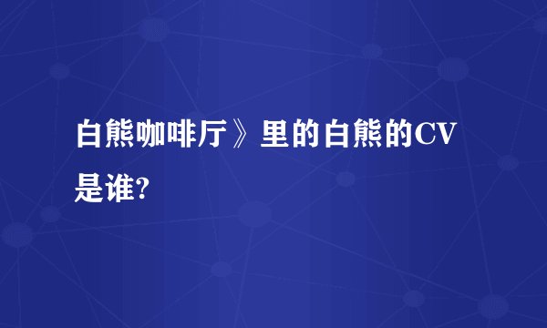 白熊咖啡厅》里的白熊的CV是谁?