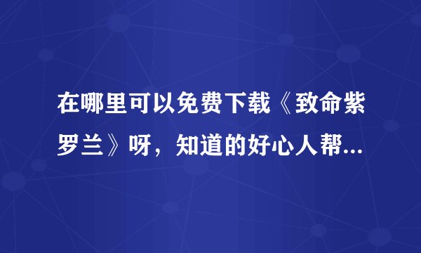 在哪里可以免费下载《致命紫罗兰》呀，知道的好心人帮忙搞定撒？