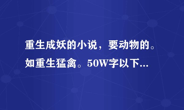 重生成妖的小说，要动物的。如重生猛禽。50W字以下的别来，复制的免谈