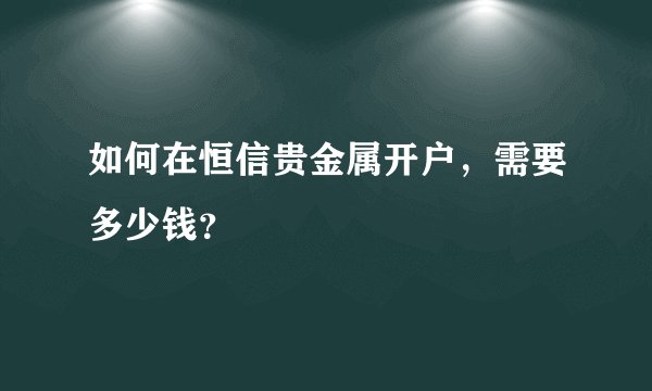 如何在恒信贵金属开户，需要多少钱？