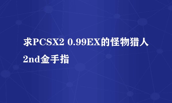求PCSX2 0.99EX的怪物猎人2nd金手指