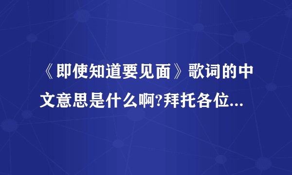 《即使知道要见面》歌词的中文意思是什么啊?拜托各位了 3Q