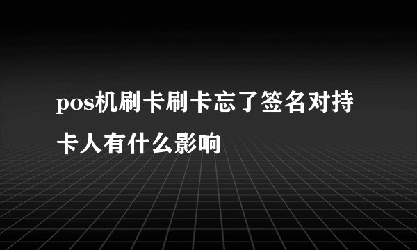 pos机刷卡刷卡忘了签名对持卡人有什么影响