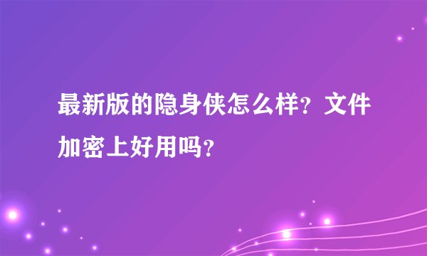 最新版的隐身侠怎么样？文件加密上好用吗？
