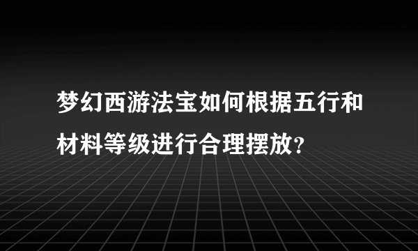 梦幻西游法宝如何根据五行和材料等级进行合理摆放？