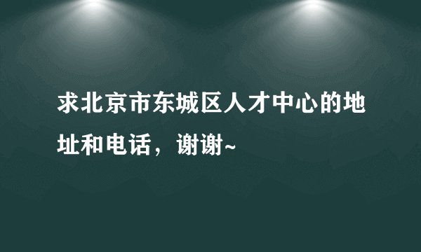 求北京市东城区人才中心的地址和电话，谢谢~