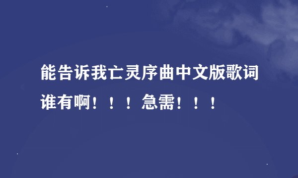 能告诉我亡灵序曲中文版歌词谁有啊！！！急需！！！
