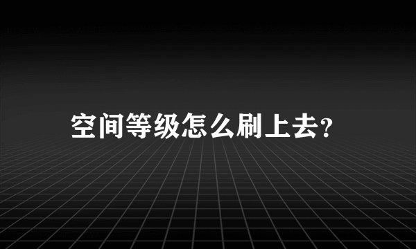 空间等级怎么刷上去？