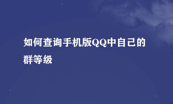 如何查询手机版QQ中自己的群等级