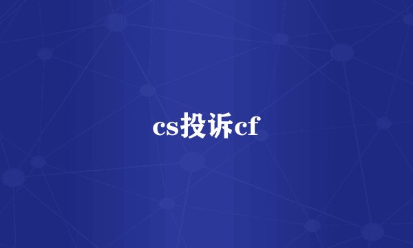 cs投诉cf