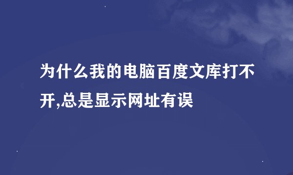 为什么我的电脑百度文库打不开,总是显示网址有误