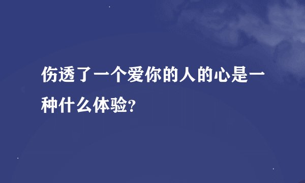 伤透了一个爱你的人的心是一种什么体验？