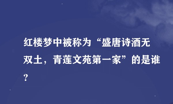 红楼梦中被称为“盛唐诗酒无双土，青莲文苑第一家”的是谁？
