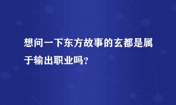 想问一下东方故事的玄都是属于输出职业吗？