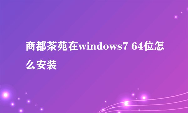 商都茶苑在windows7 64位怎么安装