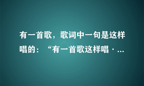 有一首歌，歌词中一句是这样唱的：“有一首歌这样唱····，有一句话这样说····”请问这首歌的歌名