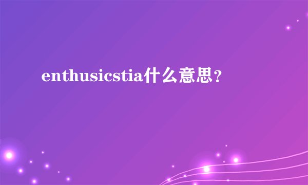 enthusicstia什么意思？