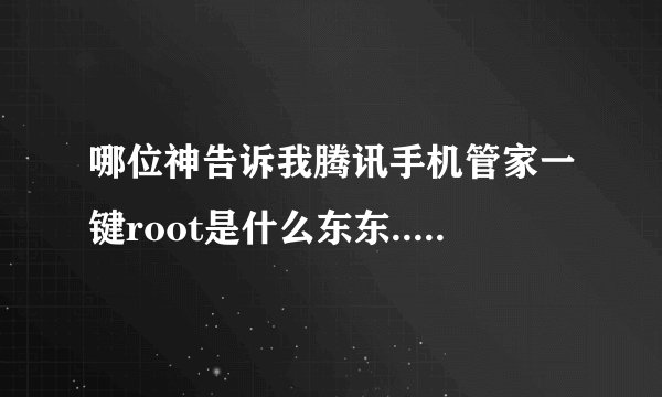 哪位神告诉我腾讯手机管家一键root是什么东东....有啥作用呢...