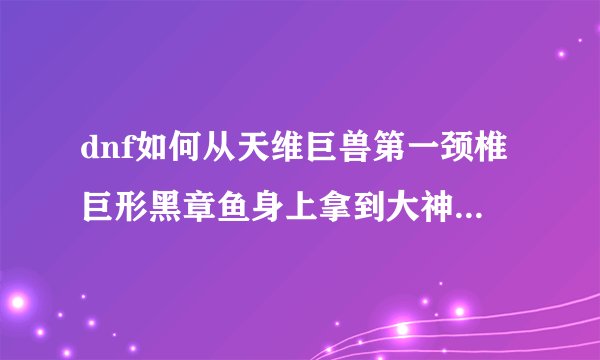 dnf如何从天维巨兽第一颈椎巨形黑章鱼身上拿到大神官的印记