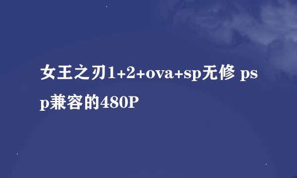 女王之刃1+2+ova+sp无修 psp兼容的480P