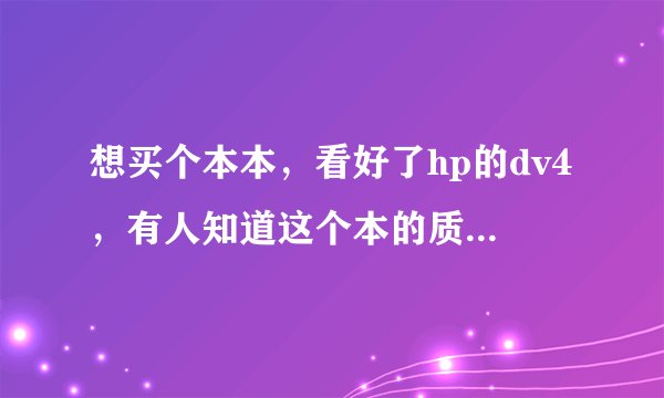 想买个本本，看好了hp的dv4，有人知道这个本的质量如何…