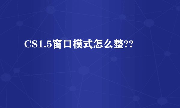 CS1.5窗口模式怎么整??