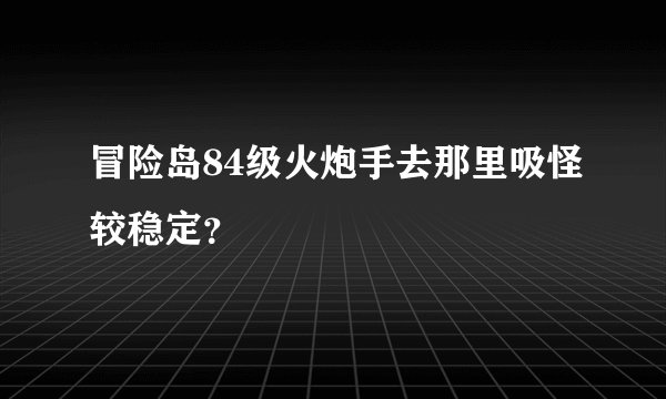 冒险岛84级火炮手去那里吸怪较稳定？