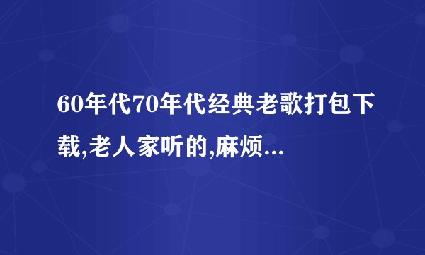 60年代70年代经典老歌打包下载,老人家听的,麻烦发我一份.