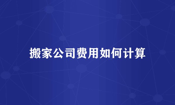 搬家公司费用如何计算