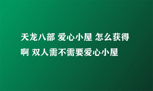 天龙八部 爱心小屋 怎么获得啊 双人需不需要爱心小屋
