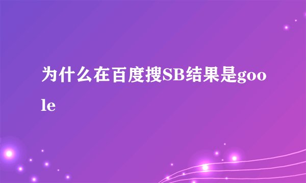 为什么在百度搜SB结果是goole
