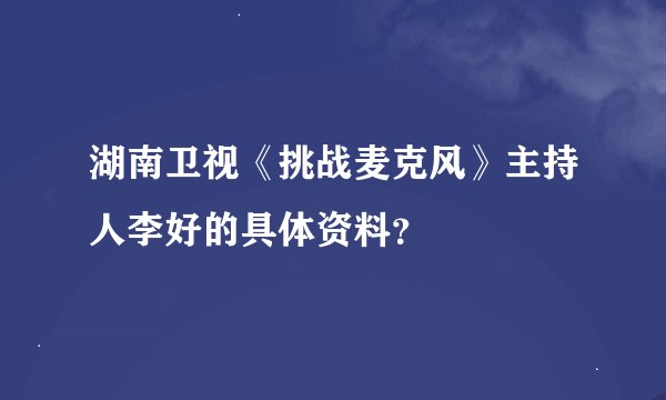 湖南卫视《挑战麦克风》主持人李好的具体资料？