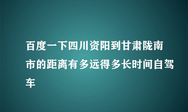 百度一下四川资阳到甘肃陇南市的距离有多远得多长时间自驾车