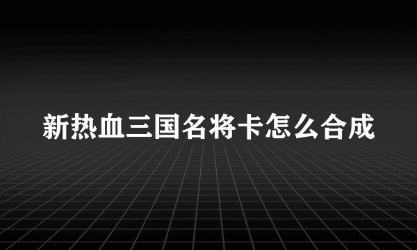 新热血三国名将卡怎么合成