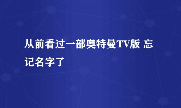 从前看过一部奥特曼TV版 忘记名字了