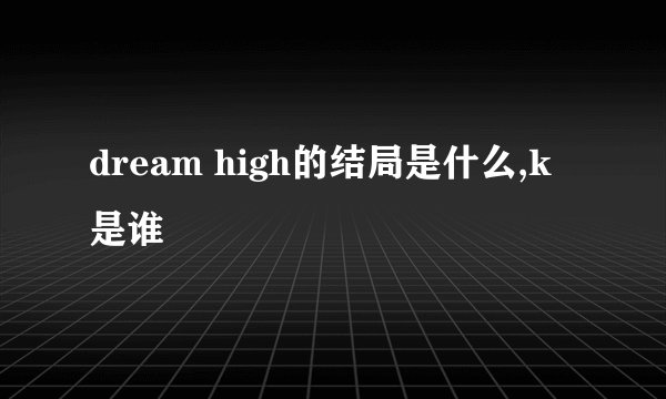 dream high的结局是什么,k是谁