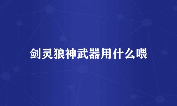 剑灵狼神武器用什么喂
