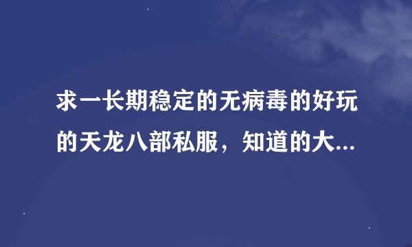 求一长期稳定的无病毒的好玩的天龙八部私服，知道的大哥大姐们请告诉我下，谢谢 ！骗子就不要过来了~~~