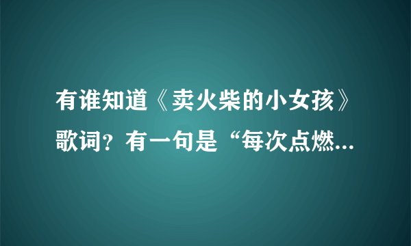 有谁知道《卖火柴的小女孩》歌词？有一句是“每次点燃火柴微微光芒看到希望看到梦想看到和天上妈妈说话