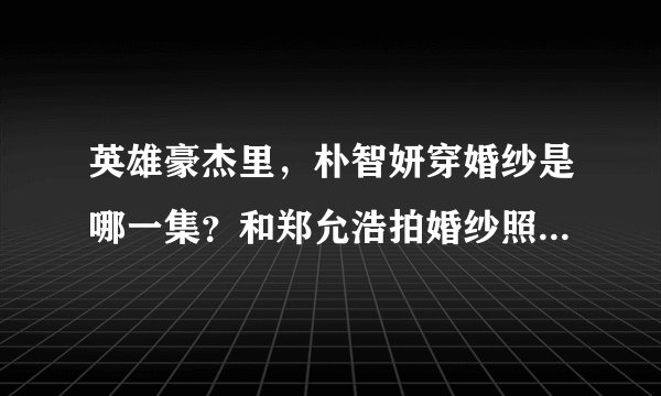 英雄豪杰里，朴智妍穿婚纱是哪一集？和郑允浩拍婚纱照在节目里有吗？
