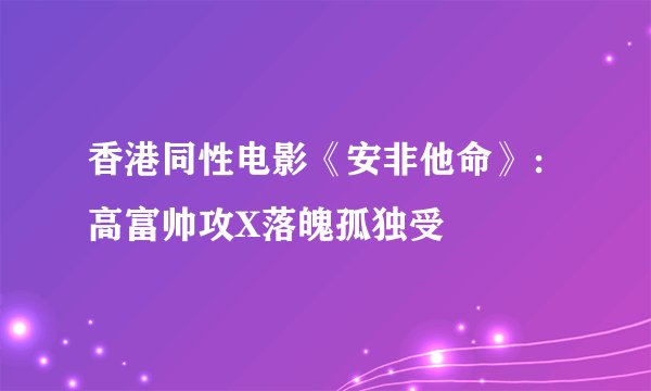 香港同性电影《安非他命》：高富帅攻X落魄孤独受