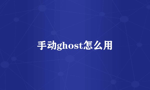 手动ghost怎么用