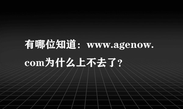 有哪位知道：www.agenow.com为什么上不去了？